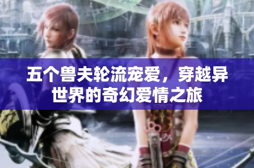 五個獸夫輪流寵愛，穿越異世界的奇幻愛情之旅