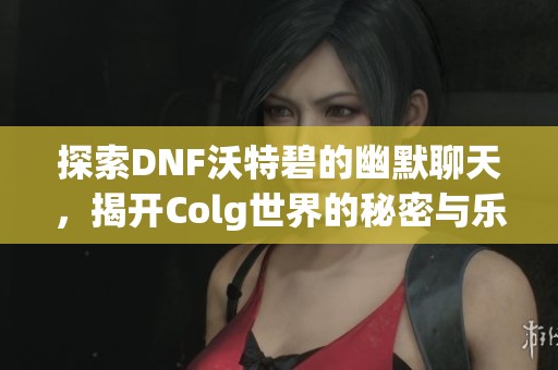 探索DNF沃特碧的幽默聊天，揭開Colg世界的秘密與樂趣