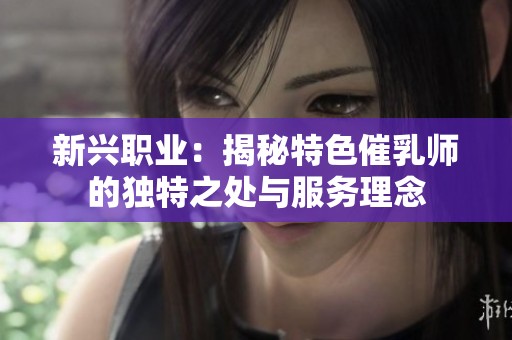 新興職業(yè)：揭秘特色催乳師的獨特之處與服務理念
