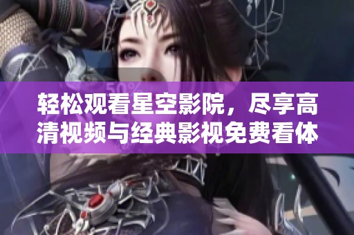 輕松觀看星空影院，盡享高清視頻與經(jīng)典影視免費(fèi)看體驗(yàn)