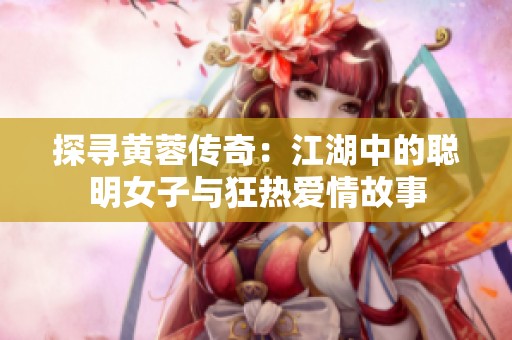 探尋黃蓉傳奇：江湖中的聰明女子與狂熱愛情故事