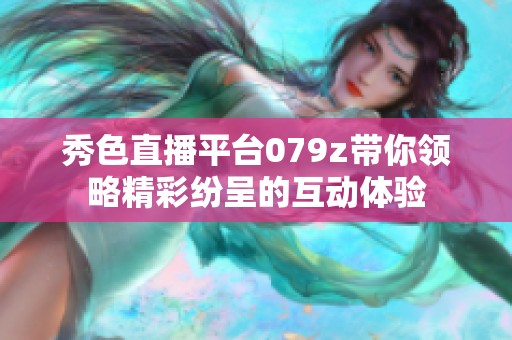 秀色直播平臺(tái)079z帶你領(lǐng)略精彩紛呈的互動(dòng)體驗(yàn)