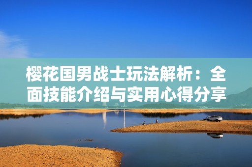 櫻花國男戰(zhàn)士玩法解析：全面技能介紹與實(shí)用心得分享