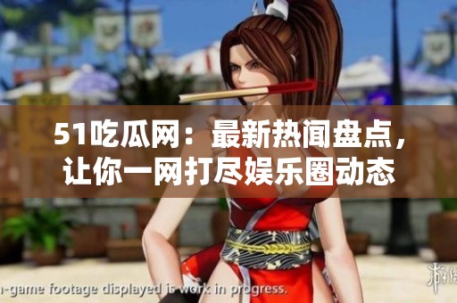 51吃瓜網(wǎng)：最新熱聞盤點(diǎn)，讓你一網(wǎng)打盡娛樂圈動(dòng)態(tài)