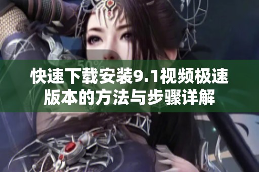 快速下載安裝9.1視頻極速版本的方法與步驟詳解