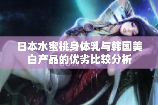日本水蜜桃身體乳與韓國美白產品的優(yōu)劣比較分析