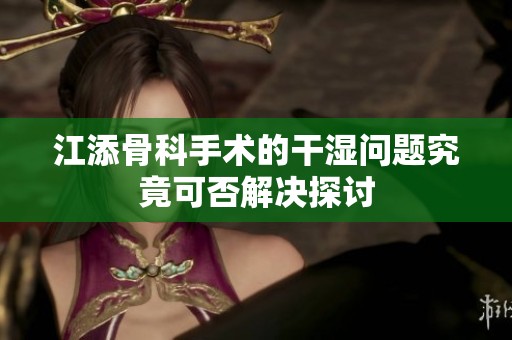 江添骨科手術的干濕問題究竟可否解決探討