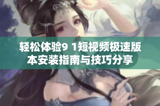 輕松體驗9 1短視頻極速版本安裝指南與技巧分享
