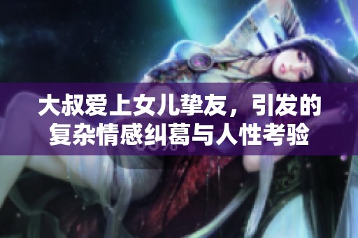 大叔愛(ài)上女兒摯友，引發(fā)的復(fù)雜情感糾葛與人性考驗(yàn)