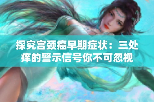 探究宮頸癌早期癥狀：三處癢的警示信號你不可忽視
