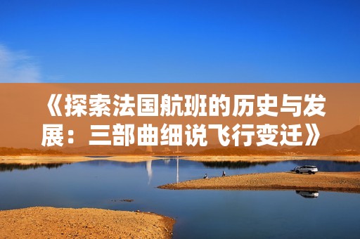《探索法國航班的歷史與發(fā)展：三部曲細說飛行變遷》