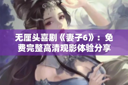 無厘頭喜劇《妻子6》：免費完整高清觀影體驗分享