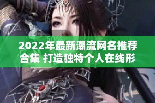 2022年最新潮流網(wǎng)名推薦合集 打造獨特個人在線形象