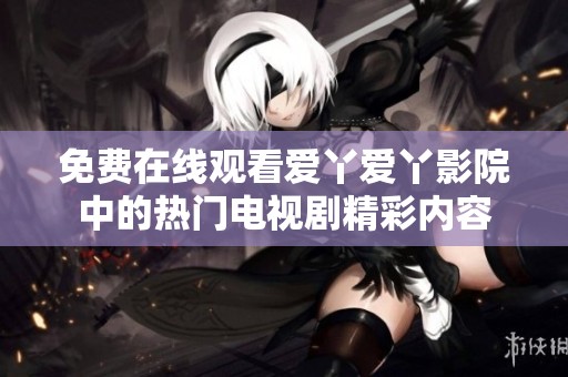 免費(fèi)在線觀看愛(ài)丫愛(ài)丫影院中的熱門(mén)電視劇精彩內(nèi)容
