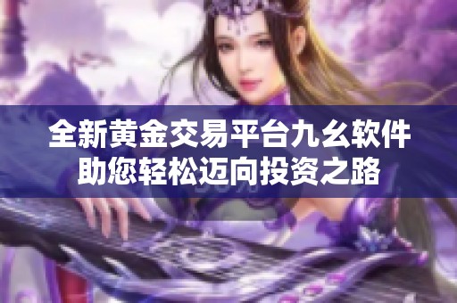 全新黃金交易平臺九幺軟件助您輕松邁向投資之路