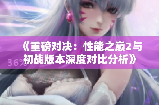 《重磅對決：性能之巔2與初戰(zhàn)版本深度對比分析》