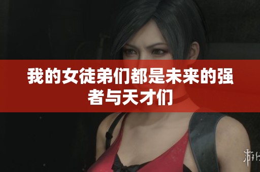我的女徒弟們都是未來(lái)的強(qiáng)者與天才們
