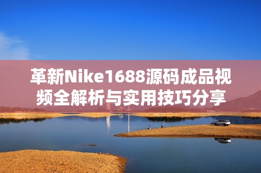 革新Nike1688源碼成品視頻全解析與實(shí)用技巧分享