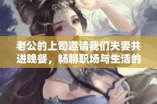 老公的上司邀請(qǐng)我們夫妻共進(jìn)晚餐，暢聊職場(chǎng)與生活的趣事