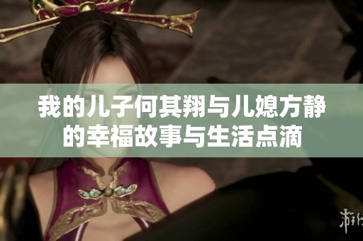 我的兒子何其翔與兒媳方靜的幸福故事與生活點(diǎn)滴