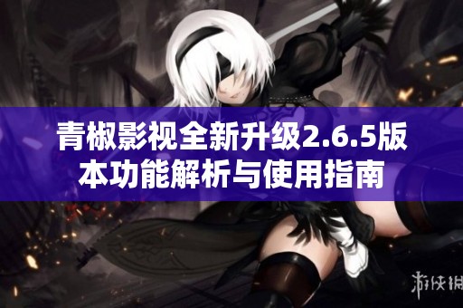 青椒影視全新升級(jí)2.6.5版本功能解析與使用指南
