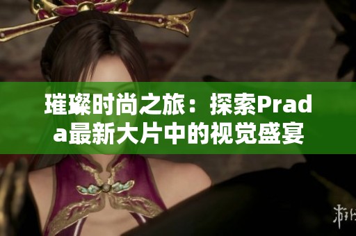 璀璨時(shí)尚之旅：探索Prada最新大片中的視覺(jué)盛宴