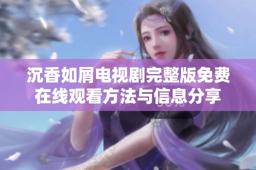 沉香如屑電視劇完整版免費在線觀看方法與信息分享