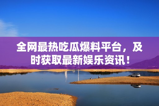 全網(wǎng)最熱吃瓜爆料平臺，及時獲取最新娛樂資訊！