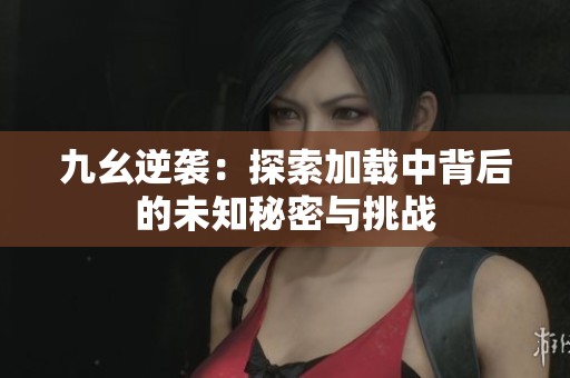 九幺逆襲：探索加載中背后的未知秘密與挑戰(zhàn)