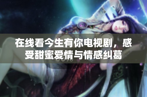在線看今生有你電視劇，感受甜蜜愛情與情感糾葛