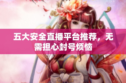 五大安全直播平臺(tái)推薦，無(wú)需擔(dān)心封號(hào)煩惱