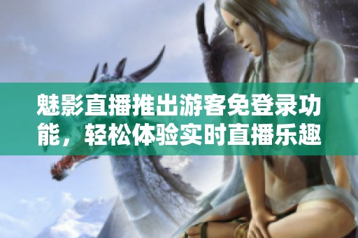 魅影直播推出游客免登錄功能，輕松體驗(yàn)實(shí)時(shí)直播樂(lè)趣