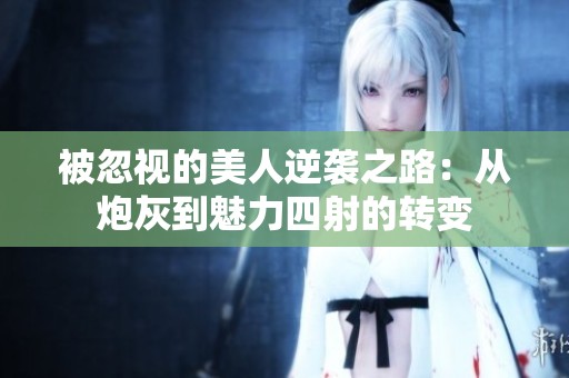 被忽視的美人逆襲之路：從炮灰到魅力四射的轉(zhuǎn)變