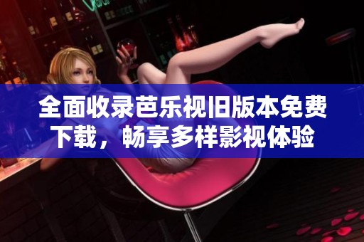 全面收錄芭樂視舊版本免費(fèi)下載，暢享多樣影視體驗(yàn)