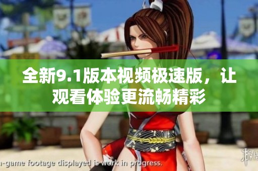 全新9.1版本視頻極速版，讓觀看體驗(yàn)更流暢精彩