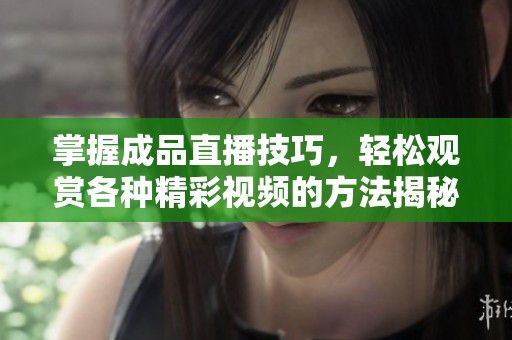 掌握成品直播技巧，輕松觀賞各種精彩視頻的方法揭秘
