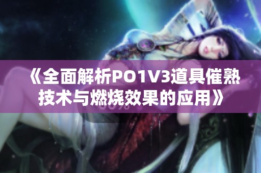 《全面解析PO1V3道具催熟技術(shù)與燃燒效果的應(yīng)用》