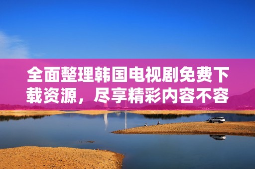 全面整理韓國(guó)電視劇免費(fèi)下載資源，盡享精彩內(nèi)容不容錯(cuò)過(guò)