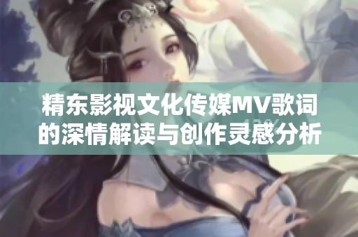 精東影視文化傳媒MV歌詞的深情解讀與創(chuàng)作靈感分析