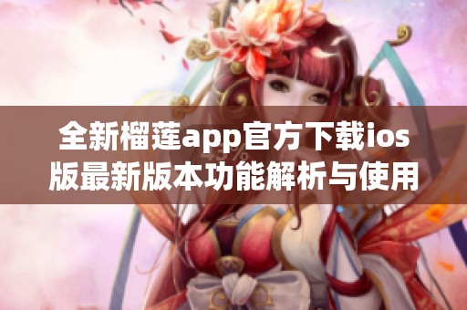 全新榴蓮app官方下載ios版最新版本功能解析與使用指南
