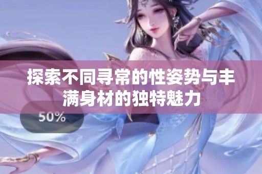 探索不同尋常的性姿勢(shì)與豐滿身材的獨(dú)特魅力