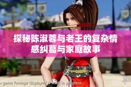 探秘陳淑蓉與老王的復(fù)雜情感糾葛與家庭故事