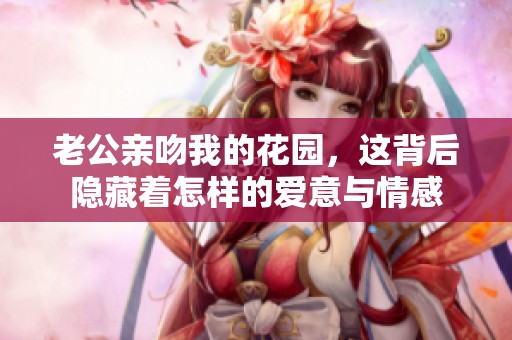 老公親吻我的花園，這背后隱藏著怎樣的愛(ài)意與情感