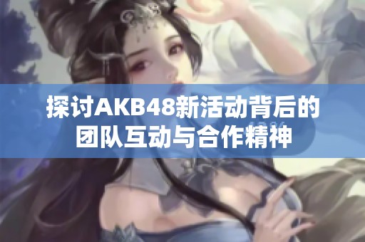 探討AKB48新活動背后的團(tuán)隊(duì)互動與合作精神