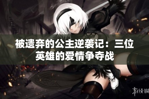 被遺棄的公主逆襲記：三位英雄的愛情爭奪戰(zhàn)