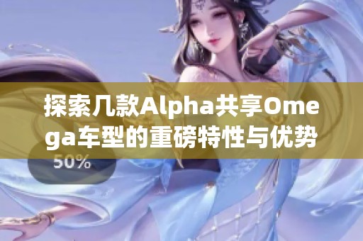 探索幾款A(yù)lpha共享Omega車型的重磅特性與優(yōu)勢(shì)