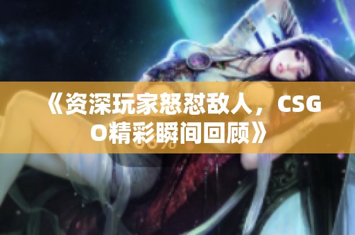 《資深玩家怒懟敵人，CSGO精彩瞬間回顧》