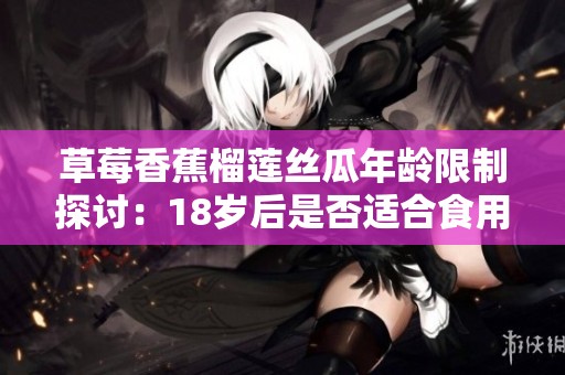 草莓香蕉榴蓮絲瓜年齡限制探討:18歲后是否適合食用 草莓香蕉榴蓮絲瓜年齡限制探討:18歲后是否適合食用