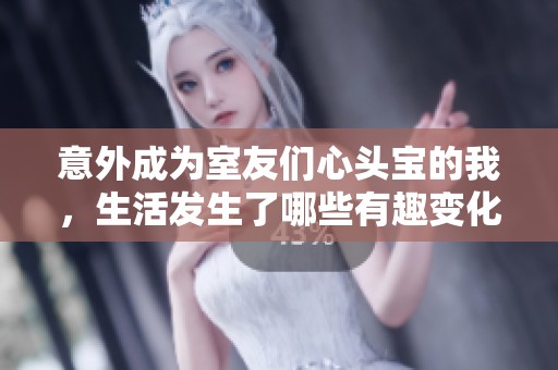 意外成為室友們心頭寶的我，生活發(fā)生了哪些有趣變化