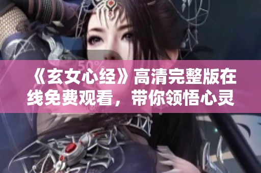《玄女心經(jīng)》高清完整版在線(xiàn)免費(fèi)觀看，帶你領(lǐng)悟心靈的智慧
